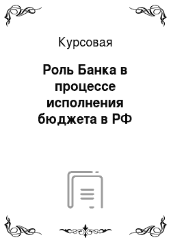 Курсовая: Роль Банка в процессе исполнения бюджета в РФ