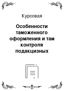 Курсовая: Особенности таможенного оформления и там контроля подакцизных товаров