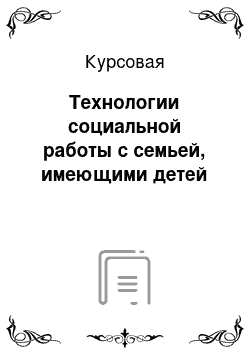 Курсовая: Технологии социальной работы с семьей, имеющими детей