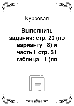 Курсовая: Выполнить задания: стр. 20 (по варианту № 8) и часть II стр. 31 таблица № 1 (по варианту № 8)