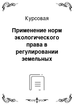 Курсовая: Применение норм экологического права в регулировании земельных отношений