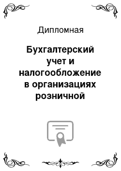 Дипломная: Бухгалтерский учет и налогообложение в организациях розничной торговли