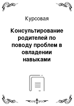 Курсовая: Консультирование родителей по поводу проблем в овладении навыками самообслуживания детьми раннего возраста