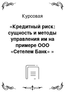 Курсовая: «Кредитный риск: сущность и методы управления им на примере ООО «Сетелем Банк» »