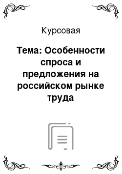 Курсовая: Тема: Особенности спроса и предложения на российском рынке труда