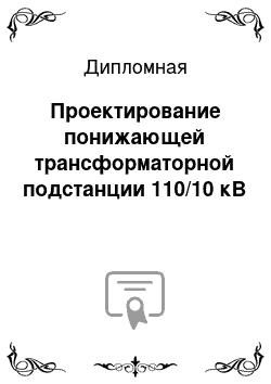 Дипломная: Проектирование понижающей трансформаторной подстанции 110/10 кВ