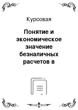 Курсовая: Понятие и экономическое значение безналичных расчетов в современном денежном обороте