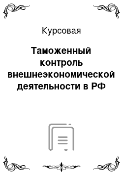 Курсовая: Таможенный контроль внешнеэкономической деятельности в РФ