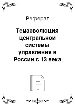 Реферат: Темаэволюция центральной системы управления в России с 13 века