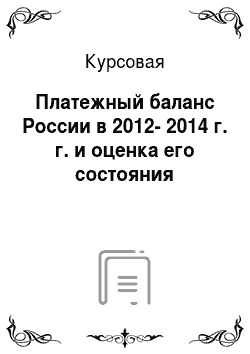 Курсовая: Платежный баланс России в 2012-2014 г. г. и оценка его состояния