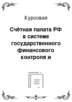 Курсовая: Счётная палата РФ в системе государственного финансового контроля и направления совершенствование организации и её деятельности