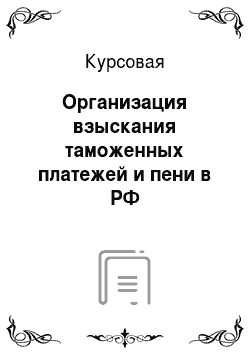 Курсовая: Организация взыскания таможенных платежей и пени в РФ