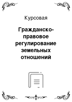 Курсовая: Гражданско-правовое регулирование земельных отношений