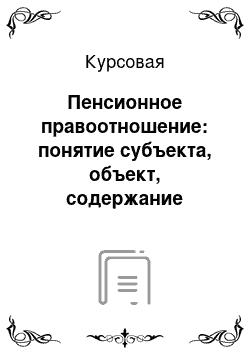 Курсовая: Пенсионное правоотношение: понятие субъекта, объект, содержание