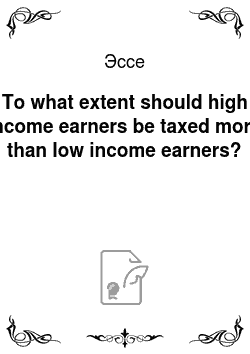 Эссе: To what extent should high income earners be taxed more than low income earners?