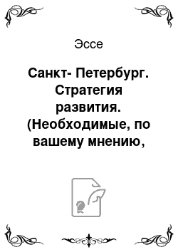 Эссе: Санкт-Петербург. Стратегия развития. (Необходимые, по вашему мнению, направления которые нужно развивать в городе уже сейчас, в течение 5 лет, объяснить почему, и предложить конкретные действия, которые нужны для осуществления стратегии)