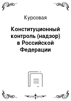 Курсовая: Конституционный контроль (надзор) в Российской Федерации