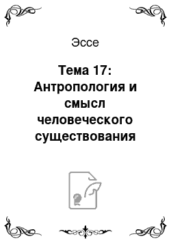 Эссе: Тема 17: Антропология и смысл человеческого существования (эссе)