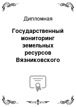 Дипломная: Государственный мониторинг земельных ресурсов Вязниковского района Владимирской области на основе кадастровых данных