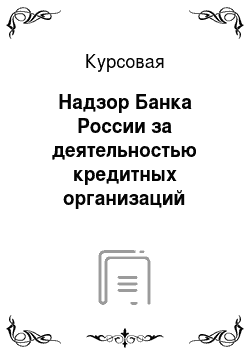 Курсовая: Надзор Банка России за деятельностью кредитных организаций