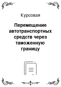 Курсовая: Перемещение автотранспортных средств через таможенную границу Таможенного Союза