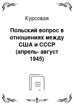 Курсовая: Польский вопрос в отношениях между США и СССР (апрель-август 1945)