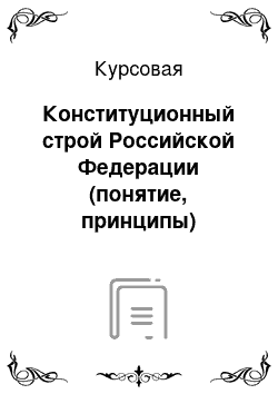 Курсовая: Конституционный строй Российской Федерации (понятие, принципы)