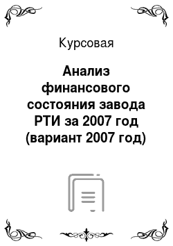 Курсовая: Анализ финансового состояния завода РТИ за 2007 год (вариант 2007 год)