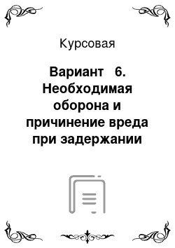 Курсовая: Вариант № 6. Необходимая оборона и причинение вреда при задержании лица, совершившего преступление, в деятельности ОВД