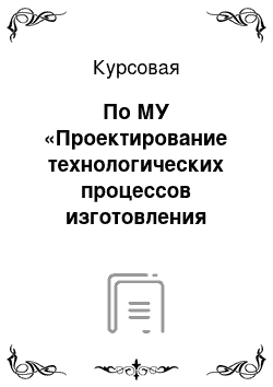 Курсовая: По МУ «Проектирование технологических процессов изготовления совокупности деталей в заданных производственных условиях»