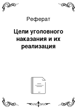 Реферат: Цели уголовного наказания и их реализация