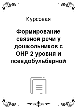 Курсовая: Формирование связной речи у дошкольников с ОНР 2 уровня и псевдобульбарной дизартрией