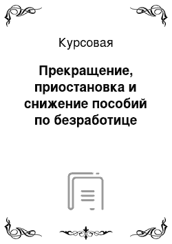 Курсовая: Прекращение, приостановка и снижение пособий по безработице