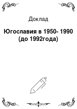 Доклад: Югославия в 1950-1990 (до 1992года)