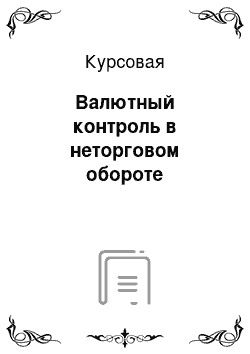 Курсовая: Валютный контроль в неторговом обороте