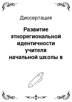 Диссертация: Развитие этнорегиональной идентичности учителя начальной школы в процессе высшего педагогического образования