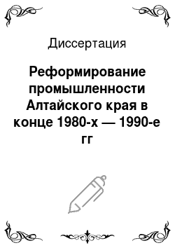 Диссертация: Реформирование промышленности Алтайского края в конце 1980-х — 1990-е гг
