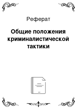 Реферат: Общие положения криминалистической тактики