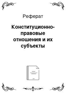 Реферат: Конституционно-правовые отношения и их субъекты