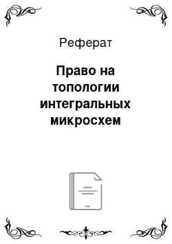 Реферат: Право на топологии интегральных микросхем