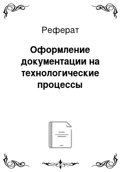 Реферат: Оформление документации на технологические процессы