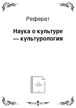 Реферат: Наука о культуре — культурология