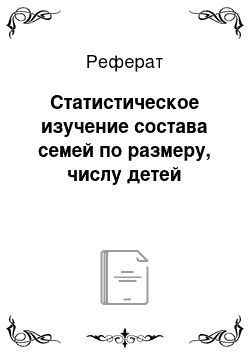 Реферат: Статистическое изучение состава семей по размеру, числу детей