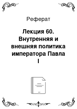 Реферат: Лекция 60. Внутренняя и внешняя политика императора Павла I