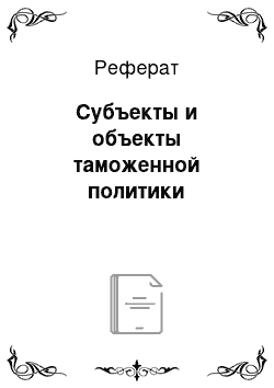 Реферат: Субъекты и объекты таможенной политики