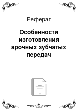 Реферат: Особенности изготовления арочных зубчатых передач