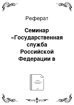 Реферат: Семинар «Государственная служба Российской Федерации в механизме государственного управления»