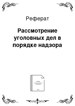 Реферат: Рассмотрение уголовных дел в порядке надзора