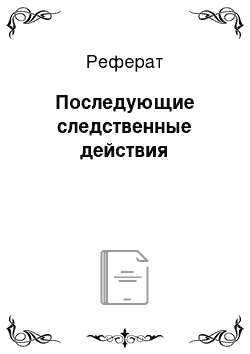 Реферат: Последующие следственные действия