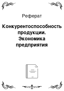 Реферат: Конкурентоспособность продукции. Экономика предприятия